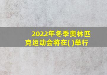 2022年冬季奥林匹克运动会将在( )举行